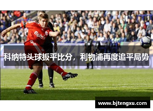 科纳特头球扳平比分，利物浦再度追平局势