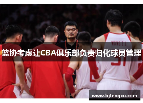 篮协考虑让CBA俱乐部负责归化球员管理