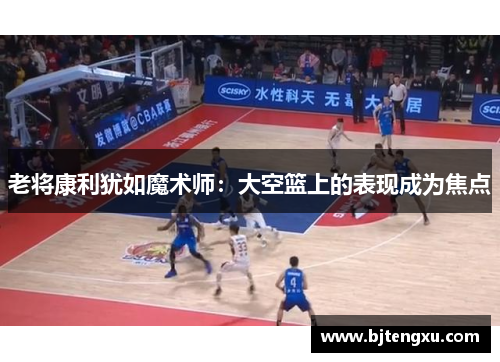 老将康利犹如魔术师：大空篮上的表现成为焦点